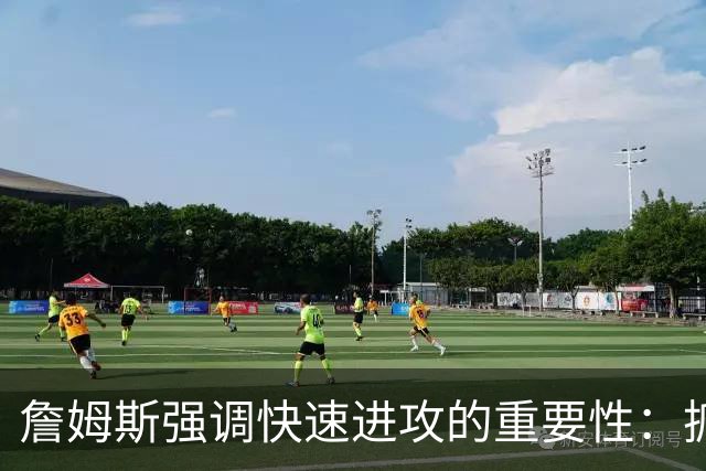 詹姆斯强调快速进攻的重要性：抓住防守空档至关紧要